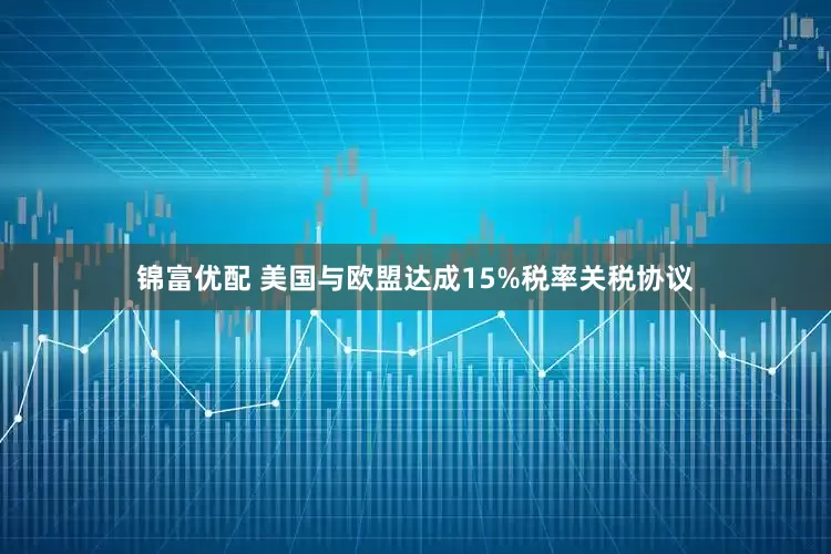 锦富优配 美国与欧盟达成15%税率关税协议