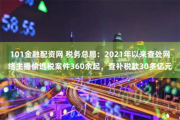 101金融配资网 税务总局：2021年以来查处网络主播偷逃税案件360余起，查补税款30多亿元
