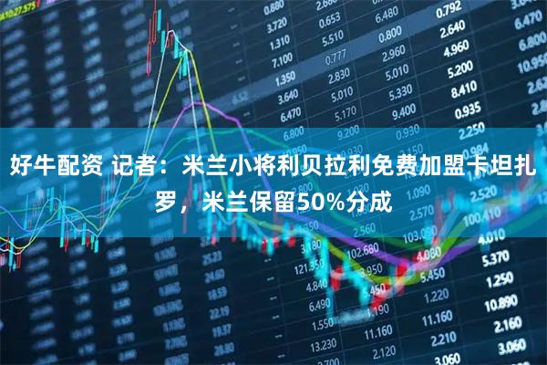 好牛配资 记者：米兰小将利贝拉利免费加盟卡坦扎罗，米兰保留50%分成