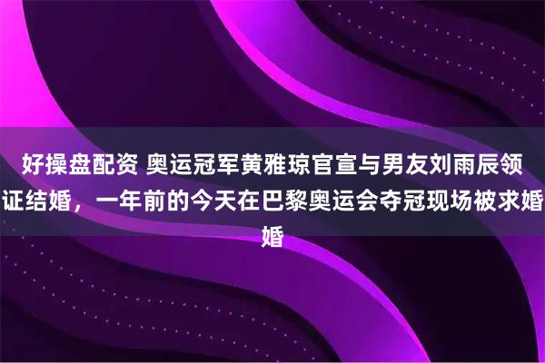 好操盘配资 奥运冠军黄雅琼官宣与男友刘雨辰领证结婚，一年前的今天在巴黎奥运会夺冠现场被求婚