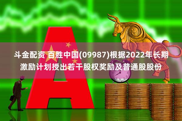斗金配资 百胜中国(09987)根据2022年长期激励计划授出若干股权奖励及普通股股份