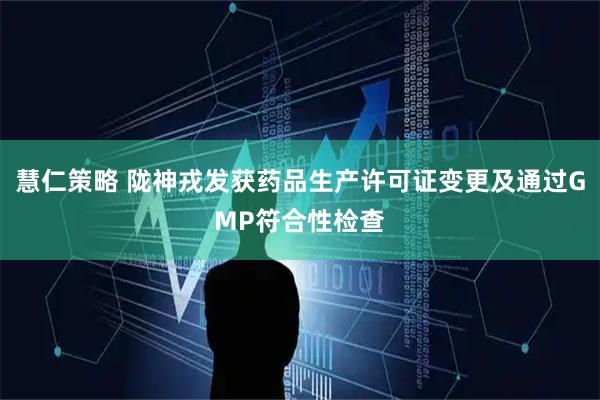 慧仁策略 陇神戎发获药品生产许可证变更及通过GMP符合性检查