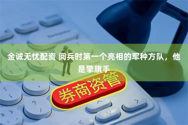 金诚无忧配资 阅兵时第一个亮相的军种方队，他是擎旗手