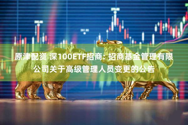 原津配资 深100ETF招商: 招商基金管理有限公司关于高级管理人员变更的公告