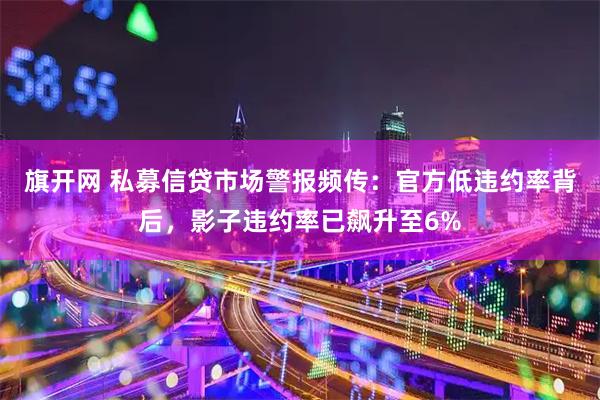 旗开网 私募信贷市场警报频传：官方低违约率背后，影子违约率已飙升至6%