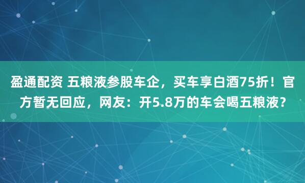 盈通配资 五粮液参股车企，买车享白酒75折！官方暂无回应，网友：开5.8万的车会喝五粮液？