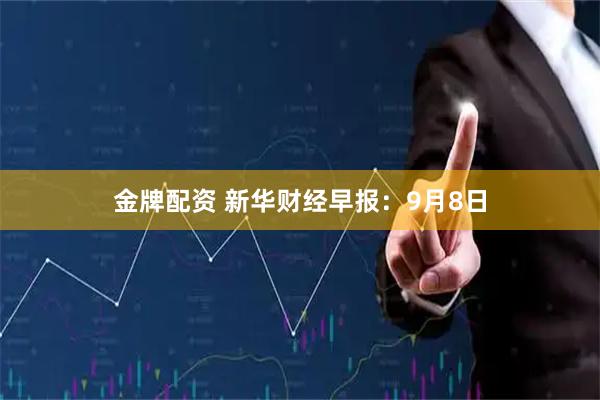 金牌配资 新华财经早报：9月8日