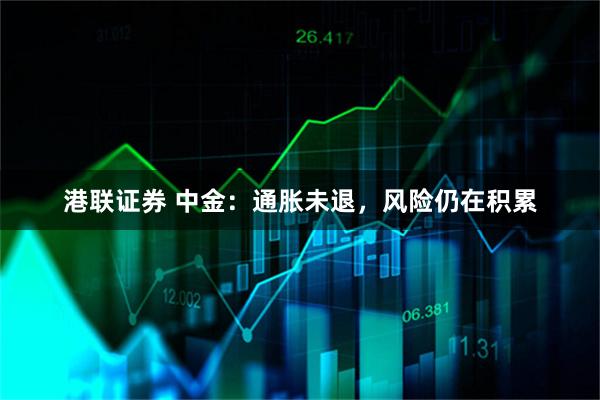 港联证券 中金：通胀未退，风险仍在积累