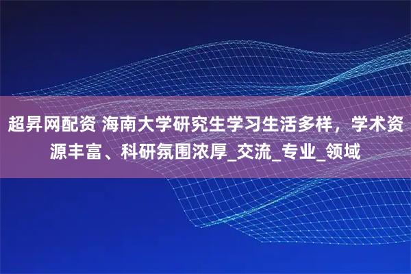 超昇网配资 海南大学研究生学习生活多样，学术资源丰富、科研氛围浓厚_交流_专业_领域