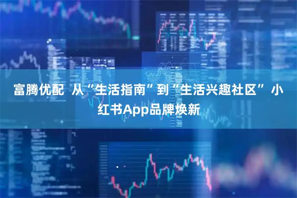 富腾优配  从“生活指南”到“生活兴趣社区” 小红书App品牌焕新