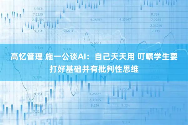 高忆管理 施一公谈AI：自己天天用 叮嘱学生要打好基础并有批判性思维
