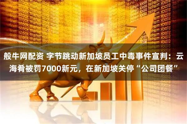 般牛网配资 字节跳动新加坡员工中毒事件宣判：云海肴被罚7000新元，在新加坡关停“公司团餐”