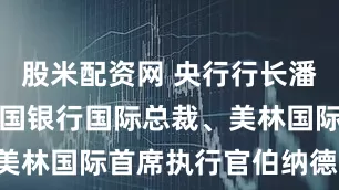 股米配资网 央行行长潘功胜会见美国银行国际总裁、美林国际首席执行官伯纳德·门萨