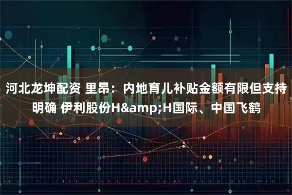 河北龙坤配资 里昂：内地育儿补贴金额有限但支持明确 伊利股份H&H国际、中国飞鹤