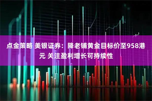 点金策略 美银证券：降老铺黄金目标价至958港元 关注盈利增长可持续性