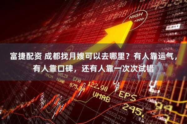 富捷配资 成都找月嫂可以去哪里？有人靠运气，有人靠口碑，还有人靠一次次试错