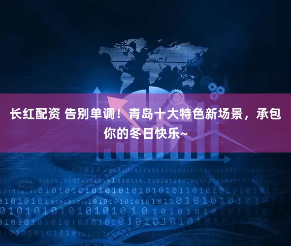 长红配资 告别单调！青岛十大特色新场景，承包你的冬日快乐~