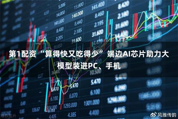 第1配资 “算得快又吃得少” 端边AI芯片助力大模型装进PC、手机