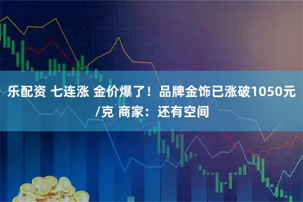 乐配资 七连涨 金价爆了！品牌金饰已涨破1050元/克 商家：还有空间