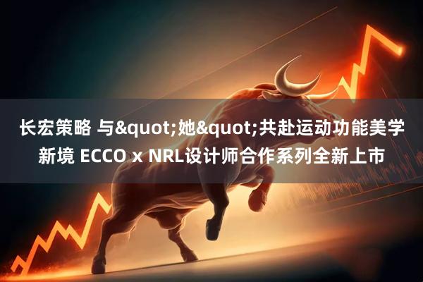 长宏策略 与"她"共赴运动功能美学新境 ECCO x NRL设计师合作系列全新上市