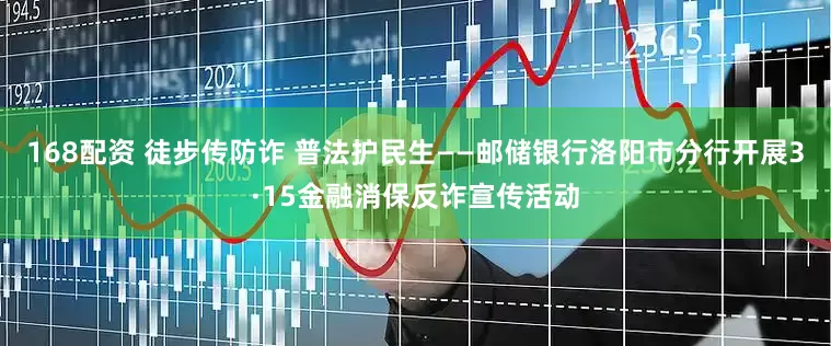 168配资 徒步传防诈 普法护民生——邮储银行洛阳市分行开展3·15金融消保反诈宣传活动